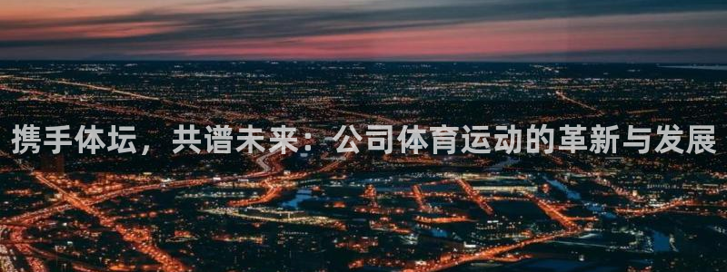 vsport体育官网下载:携手体坛,共谱未来:公司体育运动的